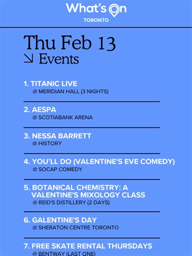 7 Toronto Events This Thu Feb 13 1. Titanic Live @ Meridian Hall (3 Nights) This event brings the epic tale of Titanic to life with live music and an immersive cinematic experience. Attendees will be treated to a screening of the film, accompanied by a live orchestra performing the iconic score. @meridianhall 2. aespa @ Scotiabank Arena aespa will perform live at Scotiabank Arena, bringing their futuristic K-pop sound and captivating performances to the stage. Fans can expect a high-energy conce