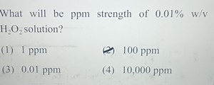 What will be ppm strength of 0.01%w/v H2​O2​ solution?(1) 1 pp... | Filo