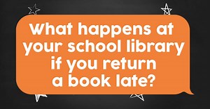 Your Answers: What happens at your school library if you return a book late?