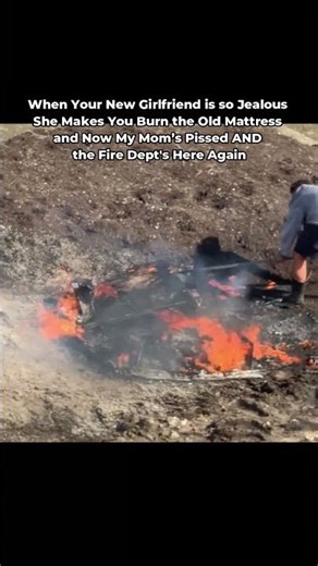 I thought about burning my mattress because my ex was so jealous and now my mom's mad and the fire