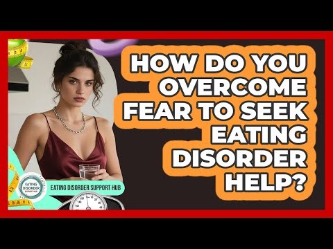 How Do You Overcome Fear To Seek Eating Disorder Help?