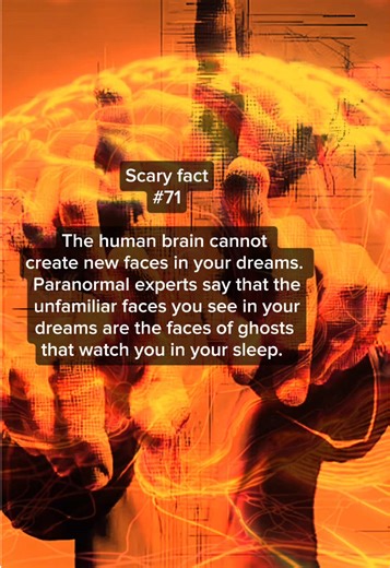 Part 71 | Faces in the Dark. The human brain cannot create new faces in your dreams. Every person you've ever dreamt of is someone you've seen in real life. But what about the ones you don't recognize? The strangers that stand in the corner of your dream, watching you in silence? Paranormal experts believe those unfamiliar faces aren't memories. They are the faces of ghosts that watch you while you sleep-using your dreams as a doorway to make themselvesseen. The next time you see a stranger in y