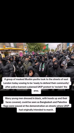 A group of masked Muslim youths took to the streets of east London today vowing to be 'ready to defend their community' after police banned a planned UKIP protest to 'reclaim' the area. Many young men dressed in black, with hoods up and their faces covered, could be seen as Bangladesh and Palestine flags were waved at the demonstration on streets where UKIP had originally intended to march. | Radiosunshineuk