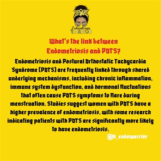 Key Connections Between Endometriosis and POTS: Hormonal Influence: Estrogen fluctuations during the menstrual cycle can worsen symptoms for both conditions, causing increased lightheadedness, tachycardia (rapid heart rate), and pain during periods. Chronic Inflammation & Immune Issues: Both conditions are linked to chronic inflammation and immune dysregulation, which may cause the autonomic nervous system to malfunction. Overlap in Symptoms: Both cause debilitating fatigue, chronic pain, and di