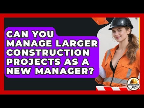 Can You Manage Larger Construction Projects As A New Manager? - Construction Jobs