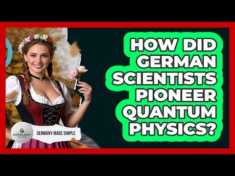 How Did German Scientists Pioneer Quantum Physics? - Germany Made Simple