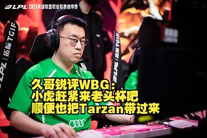 久哥锐评WBG：小虎赶紧来老头杯吧 顺便也把Tarzan带过来