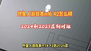 外星人游戏本m16 R2的2024款和2023款：有什么区别？参数比较哪个好？_哔哩哔哩_bilibili