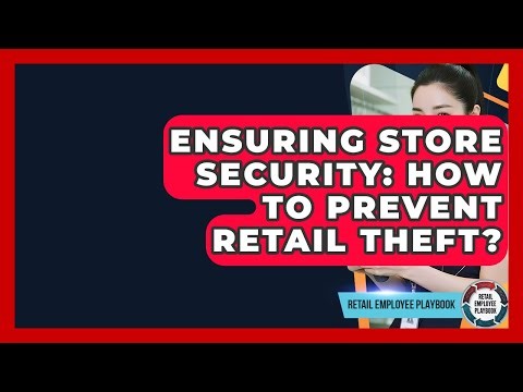 Ensuring Store Security: How To Prevent Retail Theft? - Retail Employee Playbook