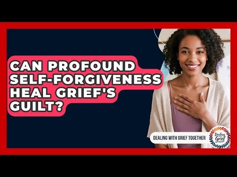 Can Profound Self-forgiveness Heal Grief's Guilt? - Dealing With Grief Together