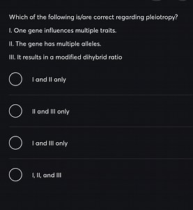 Which of the following is/are correct regarding pleiotropy?I.... | Filo
