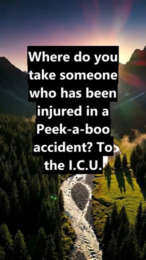 Where do you take someone who has been injured in a Peek-a-boo accident? To the I.C.U.
