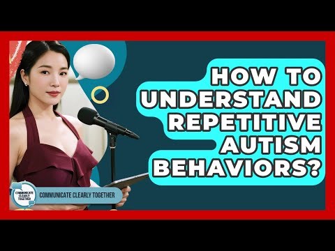 How To Understand Repetitive Autism Behaviors? - Communicate Clearly Together
