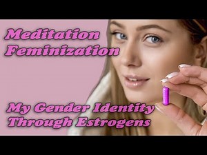 Estrogen: My Gender Identity through it - Meditation Feminization HRT MTF