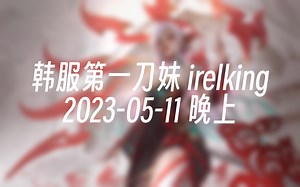 [录播] 韩服第一刀妹 irelking 2023-05-11 20:46:05