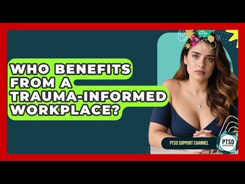 Who Benefits From A Trauma-Informed Workplace? - PTSD Support Channel