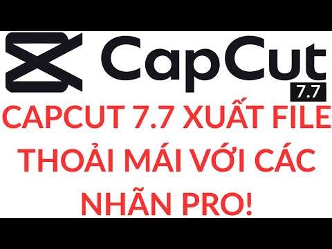 CAPCUT 7.7 XUẤT FILE THOẢI MÁI VỚI CÁC NHÃN PRO!