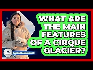 What Are The Main Features Of A Cirque Glacier?