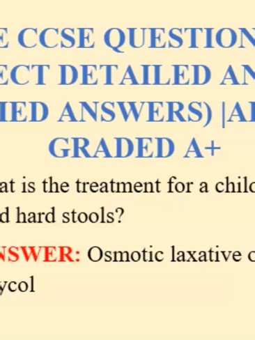 NBME CCSE QUESTIONS AND CORRECT DETAILED ANSWERS (VERIFIED ANSWERS) |ALREADY GRADED A Question 1: What is the treatment for a child with urinary incontinence and hard stools? CORRECT ANSWER: Osmotic laxative or polyethylene glycol Question 2: Pt with 10yr h/o schizo treated with Olanzapine comes to ED with his arms held rigidly by his side, mouth is open and eyes are at maximal upward deviation. He says that he can't relax when asked. Last week he was admitted for hallucinations and was given Ha