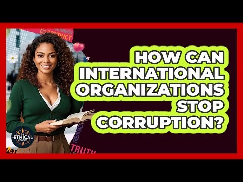 How Can International Organizations Stop Corruption? - The Ethical Compass