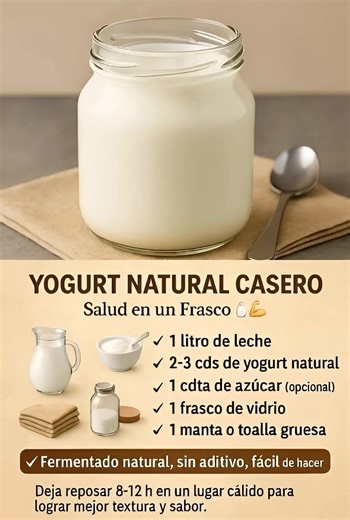 🥛 ¡Yogurt Natural Casero en Solo 8 Horas! Sin Aditivos, Cremoso y Lleno de Probióticos — Salud Real en un Frasco 🌿 Receta natural: “Yogurt Natural Casero Fermentado” Ingredientes: - 1 litro de leche entera o semidesnatada (base cremosa y nutritiva) - 2-3 cucharadas de yogurt natural con cultivos activos (iniciador fermentativo) - 1 cucharadita de azúcar (opcional, para alimentar las bacterias y suavizar el sabor) - 1 frasco de vidrio esterilizado (para fermentar y conservar) - 1 manta o toalla