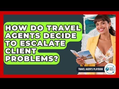 How Do Travel Agents Decide To Escalate Client Problems? - Travel Agents Playbook