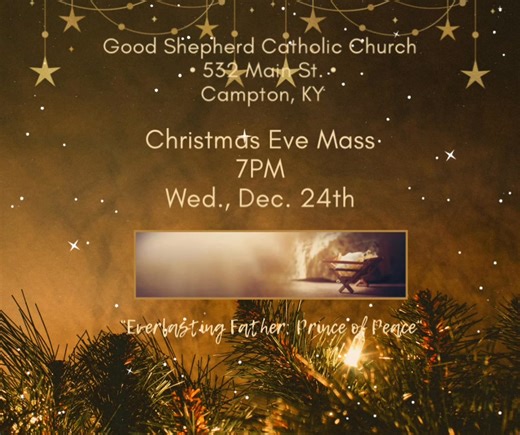 See you at 7PM Christmas Eve. If you are looking for a different time for mass locally, Our Lady of the Mountains in Stanton has a midnight Mass and 11AM Christmas Day; Holy Cross in Jackson has a 5PM Christmas Eve Mass. Merry Christmas!! | Catholic Church of the Good Shepherd - Campton, KY