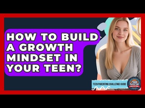 How To Build A Growth Mindset In Your Teen? - Teen Parenting Challenge Guide