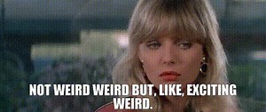 Not weird weird but, like, exciting weird.