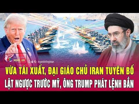 Điểm nóng: Vừa tái xuất, Đại giáo chủ Iran tuyên bố lật ngược trước Mỹ, ông Trump phát lệnh bắn