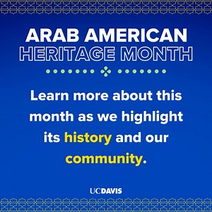 April is Arab American Heritage Month and to commemorate we have compiled a list of resources and student organizations to showcase the impact of Arab Americans in our community. Watch to learn more about the month and its history. Campus resources mentioned: - The Middle Eastern, North African, and South Asian Center (MENASA): https://menasa.ucdavis.edu/ - Middle East and South Asian Studies major program: https://mesa.ucdavis.edu/ Student organizations mentioned: - UC Davis Arab Student Union: