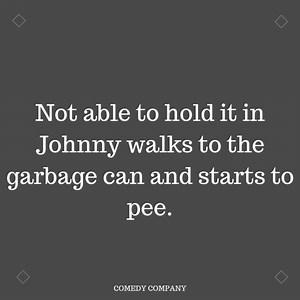 NOT ABLE TO HOLD IT IN JOHNY WALKS TO THE GARBAGE CAN AND STARTS TO PEE. | Comedy Company