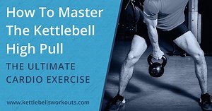 Kettlebell High Pull: Build Power, Cardio, and Postural Strength