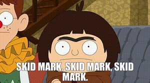 Skid mark, skid mark, skid mark.