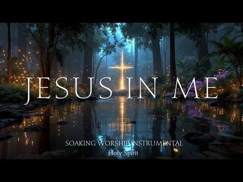 JESUS IN ME - Soaking Worship Instrumental | Anointed Holy Spirit Soaking For Prayer & Meditation