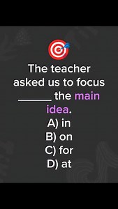 Correct answer: ❓ Explanation We use focus on when we talk about paying attention to something specific. The verb focus normally goes with the preposition on. So the sentence becomes: The teacher asked us to focus on the main idea. It means the teacher wanted the students to think about the most important point, not the small details. Why the other options are wrong A) in We say focus in only in rare cases, usually with places like focus in class. It does not fit this sentence. C) for Focus for 