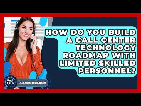 How Do You Build A Call Center Technology Roadmap With Limited Skilled Personnel?