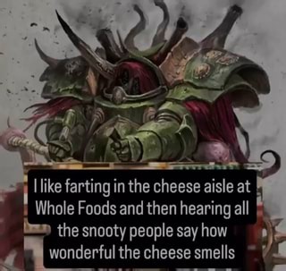 I like farting in the cheese aisle at I Whole Foods and then hearing all I the snooty people say how wonderful the cheese smells - iFunny
