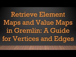 Retrieve Element Maps and Value Maps in Gremlin: A Guide for Vertices and Edges