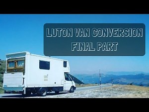 Luton Van Conversion Final Part - Box Truck Camper Full Build Out