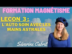 Formation magnétisme : leçon 3, l'auto-soin avec les mains astrales - Séverine Cabrit