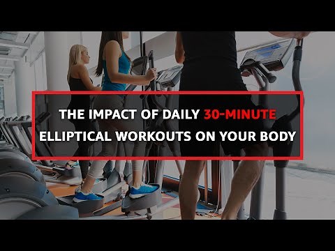 The Impact of Daily 30-Minute Elliptical Workouts on Your Body