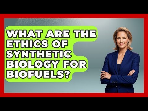 What Are The Ethics Of Synthetic Biology For Biofuels? - Everyday Bioethics Expert