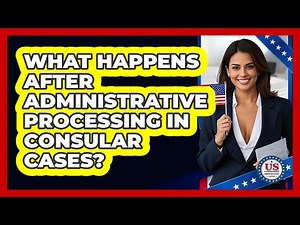 What Happens After Administrative Processing In Consular Cases? - US Citizenship Immigration Guide