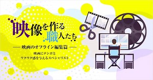 映像を作る職人たち ～映画のオフライン編集篇～ 映画にテンポとワクワク感を与えるスペシャリスト