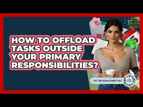 How To Offload Tasks Outside Your Primary Responsibilities?
