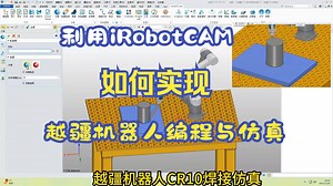 客户案例-利用国产机器人离线编程软件iRobotCAM如何实现越疆机器人的焊接编程与仿真