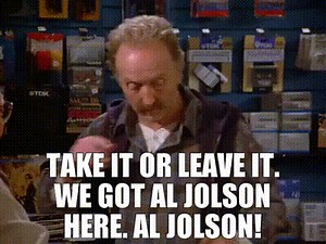 - Take it or leave it. - We got Al Jolson here. Al Jolson!