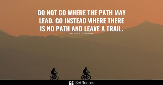 Do not go where the path may lead, go instead where there is no path and leave a trail.