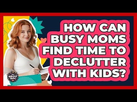 How Can Busy Moms Find Time To Declutter With Kids? - The Millennial Mother